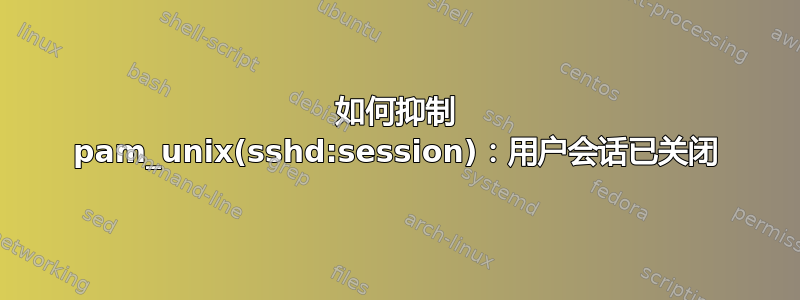 如何抑制 pam_unix(sshd:session)：用户会话已关闭