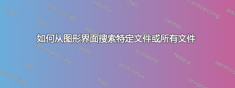 如何从图形界面搜索特定文件或所有文件