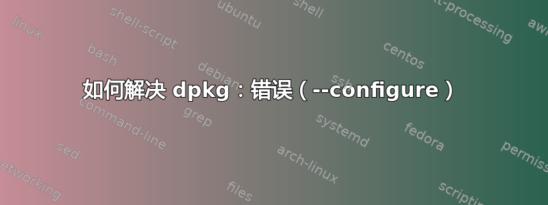 如何解决 dpkg：错误（--configure）