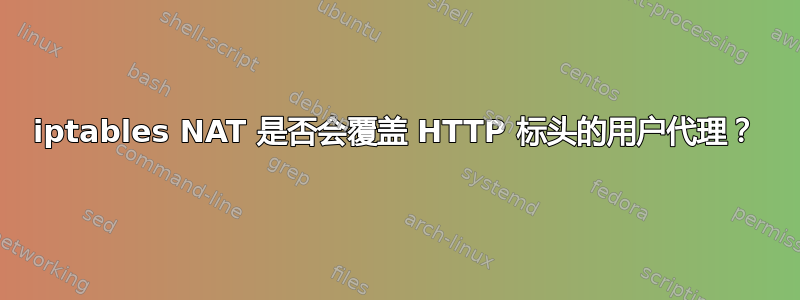 iptables NAT 是否会覆盖 HTTP 标头的用户代理？