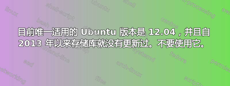 目前唯一适用的 Ubuntu 版本是 12.04，并且自 2013 年以来存储库就没有更新过。不要使用它。