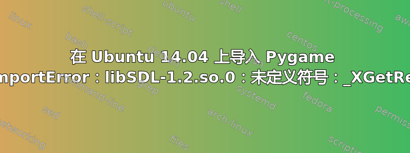 在 Ubuntu 14.04 上导入 Pygame 时出错（ImportError：libSDL-1.2.so.0：未定义符号：_XGetRequest）