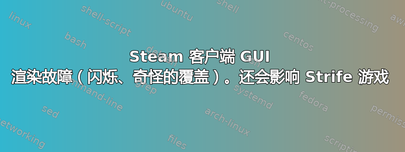 Steam 客户端 GUI 渲染故障（闪烁、奇怪的覆盖）。还会影响 Strife 游戏