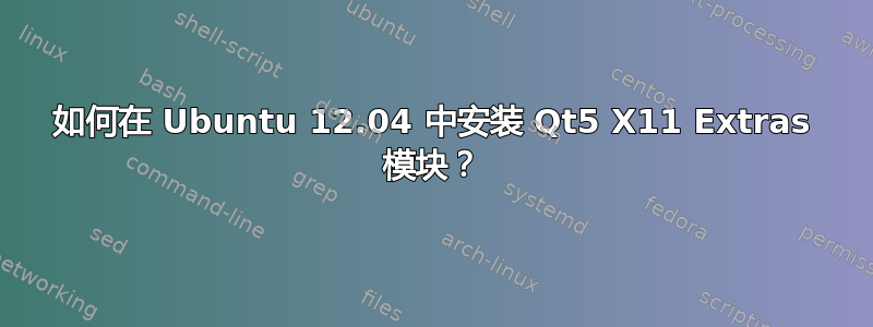 如何在 Ubuntu 12.04 中安装 Qt5 X11 Extras 模块？