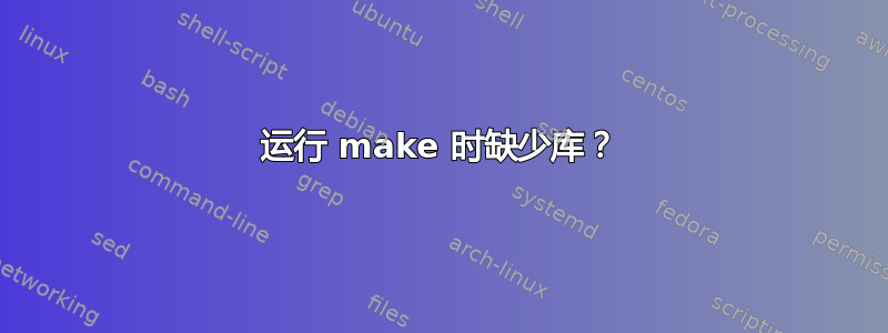 运行 make 时缺少库？