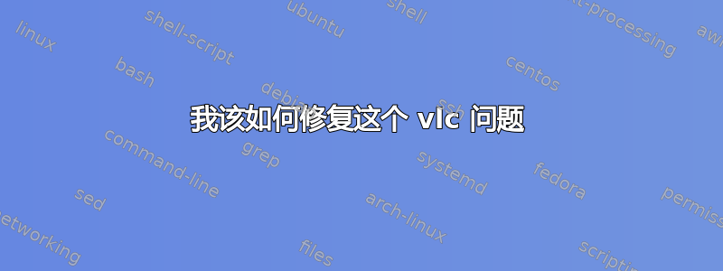 我该如何修复这个 vlc 问题