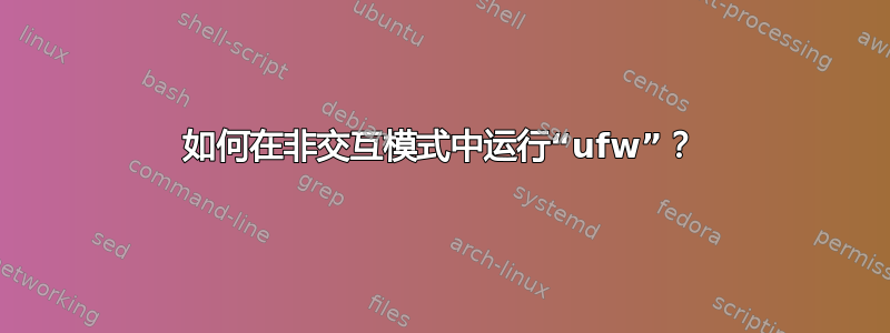 如何在非交互模式中运行“ufw”？