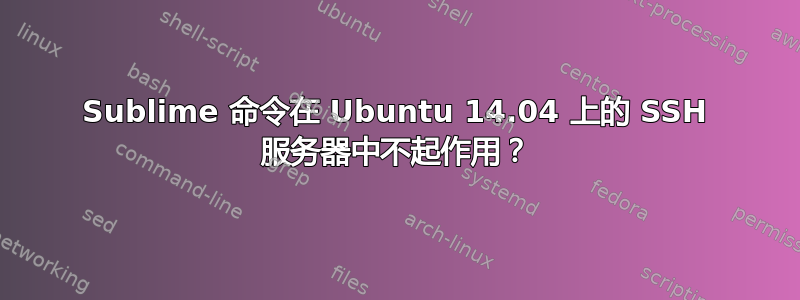 Sublime 命令在 Ubuntu 14.04 上的 SSH 服务器中不起作用？