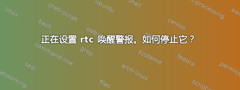 正在设置 rtc 唤醒警报。如何停止它？