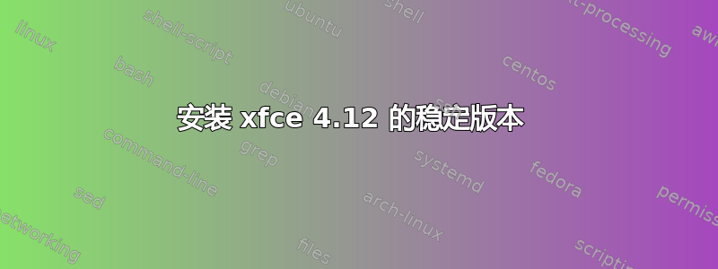 安装 xfce 4.12 的稳定版本 