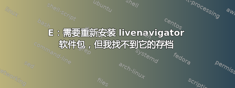 E：需要重新安装 livenavigator 软件包，但我找不到它的存档