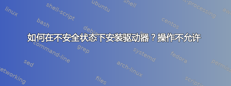 如何在不安全状态下安装驱动器？操作不允许