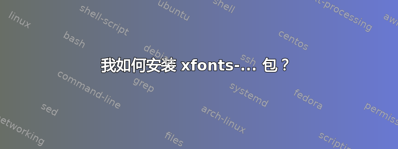 我如何安装 xfonts-... 包？