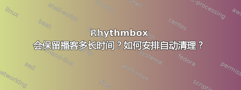 Rhythmbox 会保留播客多长时间？如何安排自动清理？