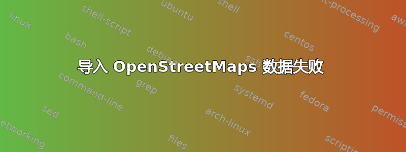 导入 OpenStreetMaps 数据失败