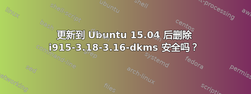 更新到 Ubuntu 15.04 后删除 i915-3.18-3.16-dkms 安全吗？