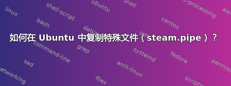 如何在 Ubuntu 中复制特殊文件（steam.pipe）？