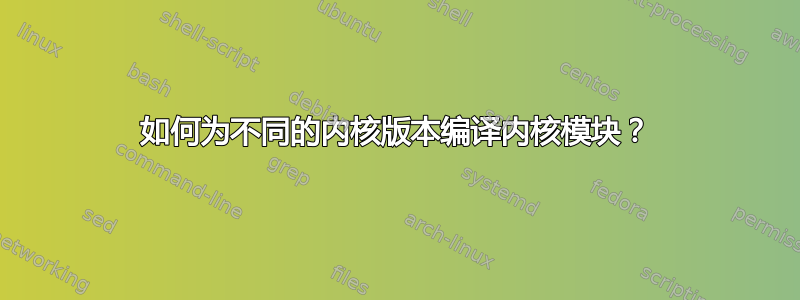 如何为不同的内核版本编译内核模块？