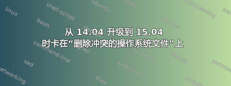 从 14.04 升级到 15.04 时卡在“删除冲突的操作系统文件”上 