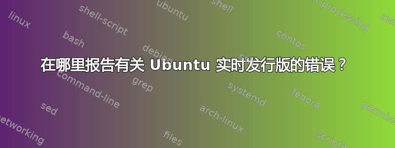 在哪里报告有关 Ubuntu 实时发行版的错误？