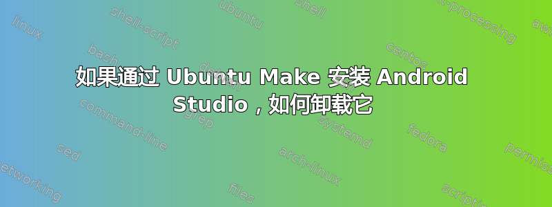 如果通过 Ubuntu Make 安装 Android Studio，如何卸载它