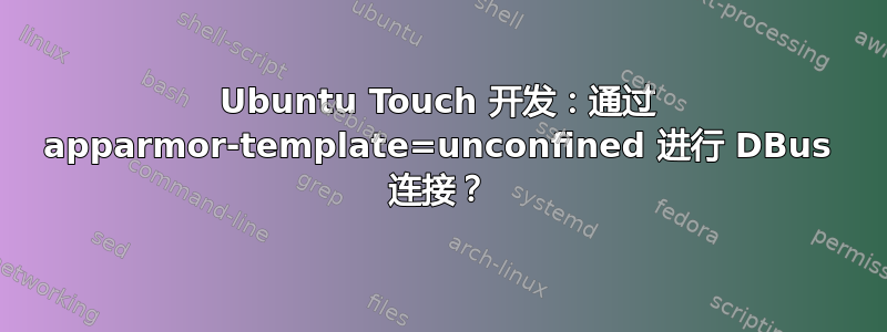 Ubuntu Touch 开发：通过 apparmor-template=unconfined 进行 DBus 连接？