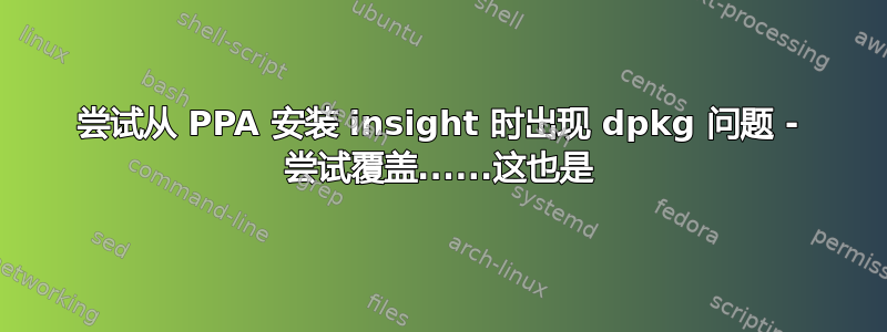 尝试从 PPA 安装 insight 时出现 dpkg 问题 - 尝试覆盖......这也是