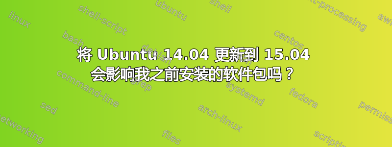 将 Ubuntu 14.04 更新到 15.04 会影响我之前安装的软件包吗？