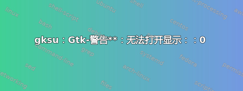 gksu：Gtk-警告**：无法打开显示：：0