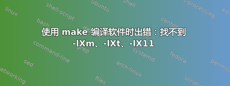 使用 make 编译软件时出错：找不到 -lXm、-lXt、-lX11