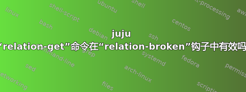 juju 的“relation-get”命令在“relation-broken”钩子中有效吗？