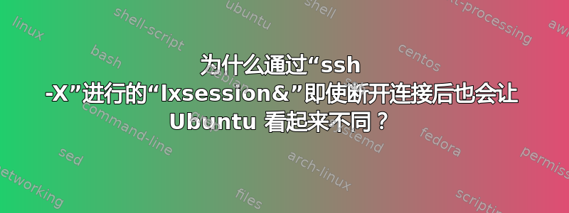 为什么通过“ssh -X”进行的“lxsession&”即使断开连接后也会让 Ubuntu 看起来不同？