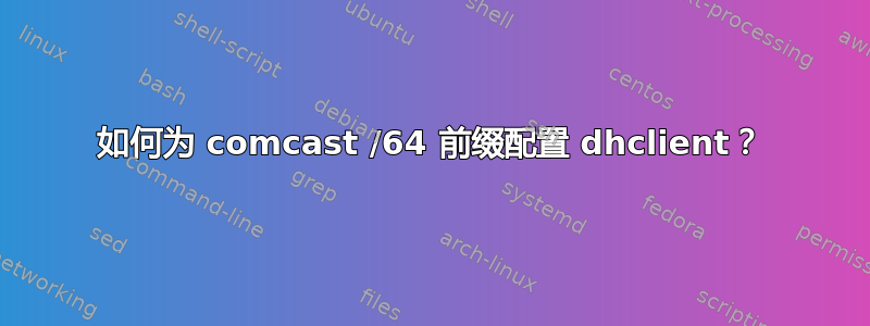 如何为 comcast /64 前缀配置 dhclient？