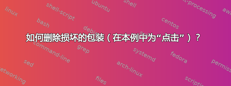 如何删除损坏的包装（在本例中为“点击”）？