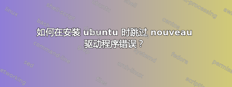 如何在安装 ubuntu 时跳过 nouveau 驱动程序错误？