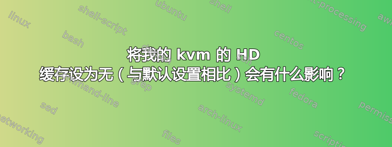 将我的 kvm 的 HD 缓存设为无（与默认设置相比）会有什么影响？