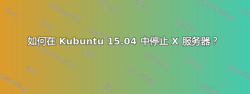 如何在 Kubuntu 15.04 中停止 X 服务器？