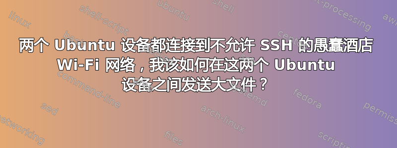 两个 Ubuntu 设备都连接到不允许 SSH 的愚蠢酒店 Wi-Fi 网络，我该如何在这两个 Ubuntu 设备之间发送大文件？