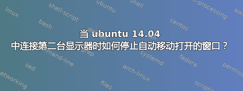 当 ubuntu 14.04 中连接第二台显示器时如何停止自动移动打开的窗口？