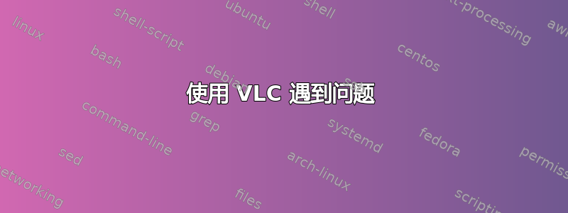 使用 VLC 遇到问题