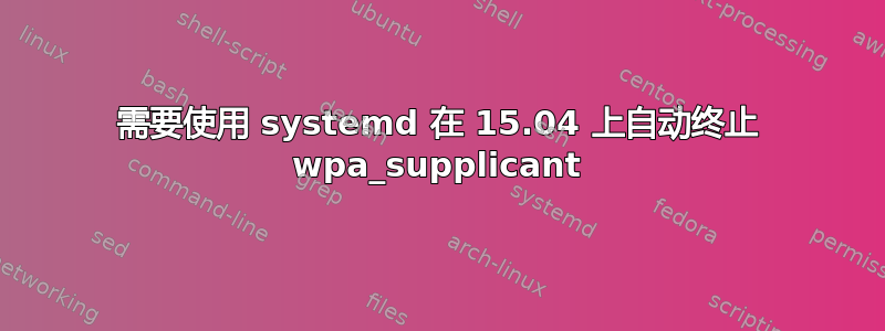 需要使用 systemd 在 15.04 上自动终止 wpa_supplicant