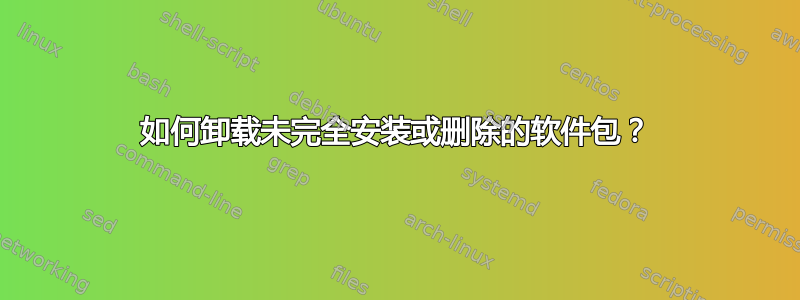 如何卸载未完全安装或删除的软件包？