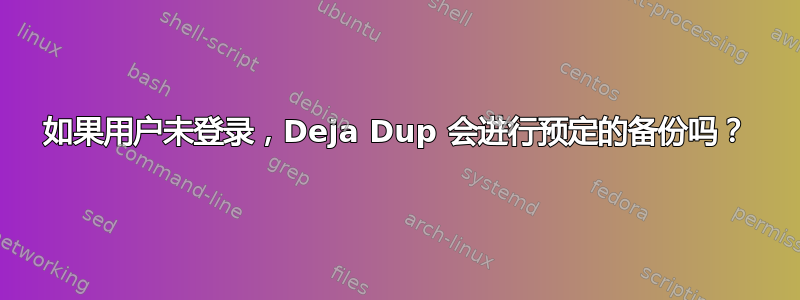 如果用户未登录，Deja Dup 会进行预定的备份吗？