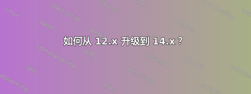 如何从 12.x 升级到 14.x？