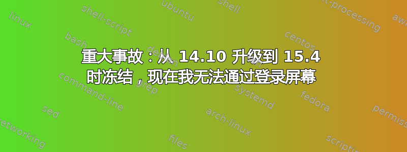 重大事故：从 14.10 升级到 15.4 时冻结，现在我无法通过登录屏幕