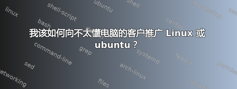 我该如何向不太懂电脑的客户推广 Linux 或 ubuntu？