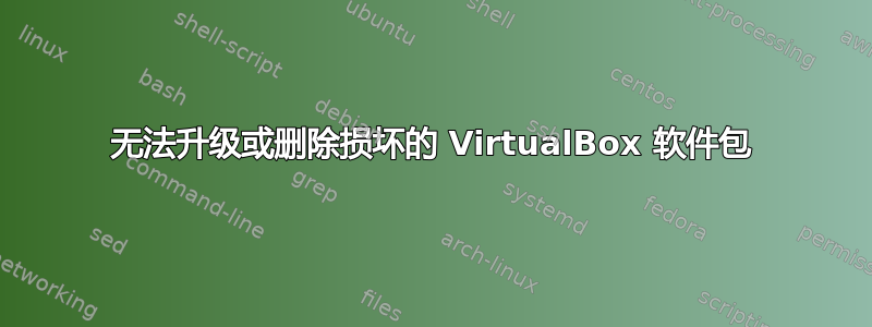 无法升级或删除损坏的 VirtualBox 软件包