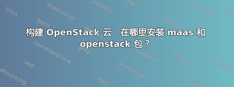 构建 OpenStack 云：在哪里安装 maas 和 openstack 包？