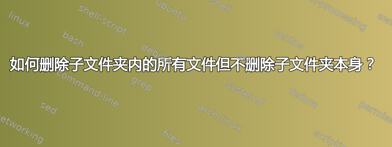 如何删除子文件夹内的所有文件但不删除子文件夹本身？