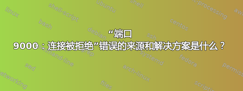 “端口 9000：连接被拒绝”错误的来源和解决方案是什么？